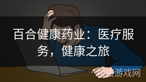 百合健康药业:医疗服务,健康之旅 百合健康药业:医疗服务,健康之旅