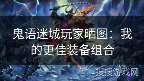 鬼语迷城玩家晒图:我的更佳装备组合 鬼语迷城玩家晒图:我的更佳装备组合