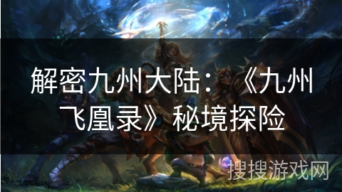 解密九州大陆:《九州飞凰录》秘境探险 解密九州大陆:《九州飞凰录》秘境探险