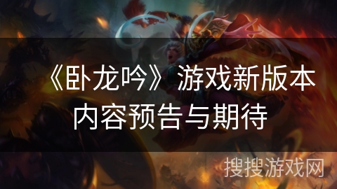 《卧龙吟》游戏新版本内容预告与期待 《卧龙吟》游戏新版本内容预告与期待