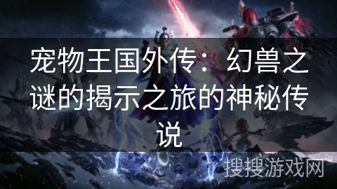 宠物王国外传:幻兽之谜的揭示之旅的神秘传说 宠物王国外传:幻兽之谜的揭示之旅的神秘传说