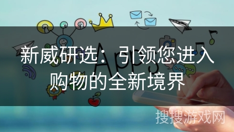 新威研选:引领您进入购物的全新境界 新威研选:引领您进入购物的全新境界