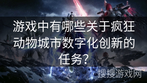 游戏中有哪些关于疯狂动物城市数字化创新的任务? 游戏中有哪些关于疯狂动物城市数字化创新的任务?