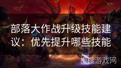 部落大作战升级技能建议：优先提升哪些技能