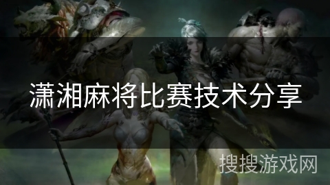 潇湘麻将比赛技术分享 潇湘麻将比赛技术分享