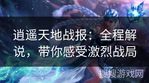 逍遥天地战报:全程解说,带你感受激烈战局 逍遥天地战报:全程解说,带你感受激烈战局