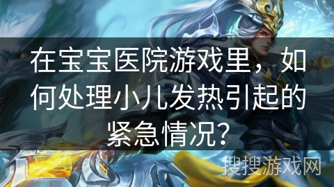 在宝宝医院游戏里,如何处理小儿发热引起的紧急情况? 在宝宝医院游戏里,如何处理小儿发热引起的紧急情况?