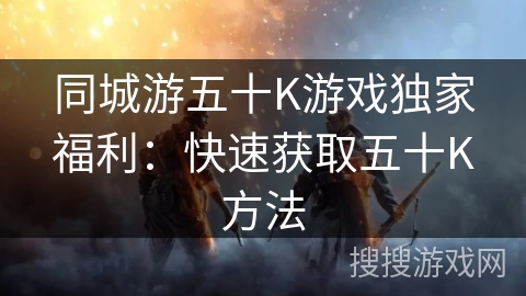 同城游五十K游戏独家福利:快速获取五十K方法 同城游五十K游戏独家福利:快速获取五十K方法