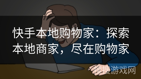 快手本地购物家:探索本地商家,尽在购物家 快手本地购物家:探索本地商家,尽在购物家