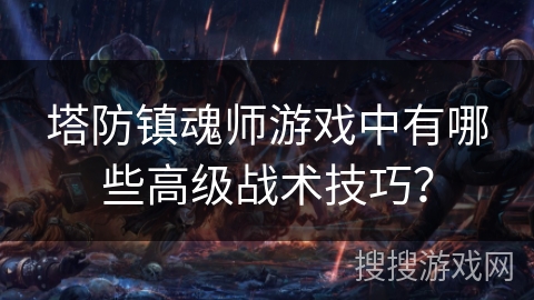 塔防镇魂师游戏中有哪些高级战术技巧? 塔防镇魂师游戏中有哪些高级战术技巧?