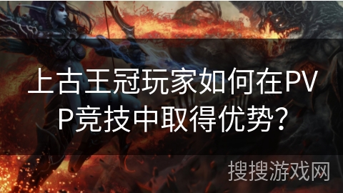 上古王冠玩家如何在PVP竞技中取得优势? 上古王冠玩家如何在PVP竞技中取得优势?