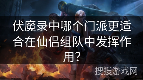 伏魔录中哪个门派更适合在仙侣组队中发挥作用? 伏魔录中哪个门派更适合在仙侣组队中发挥作用?