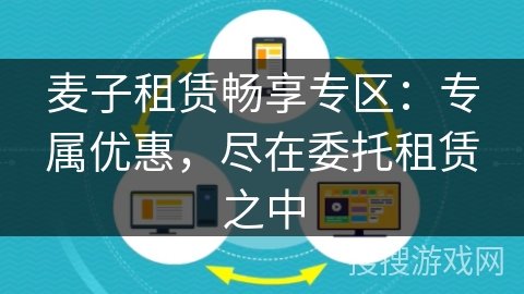 麦子租赁畅享专区:专属优惠,尽在委托租赁之中 麦子租赁畅享专区:专属优惠,尽在委托租赁之中