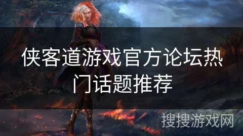 侠客道游戏官方论坛热门话题推荐 侠客道游戏官方论坛热门话题推荐