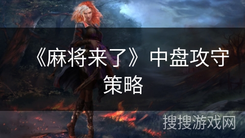 《麻将来了》中盘攻守策略 《麻将来了》中盘攻守策略