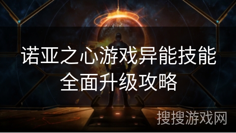 诺亚之心游戏异能技能全面升级攻略 诺亚之心游戏异能技能全面升级攻略