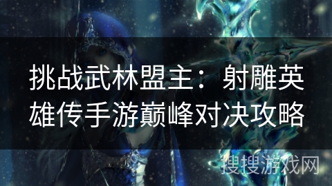 挑战武林盟主:射雕英雄传手游巅峰对决攻略 挑战武林盟主:射雕英雄传手游巅峰对决攻略