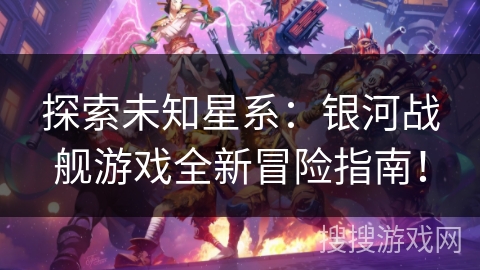 探索未知星系:银河战舰游戏全新冒险指南! 探索未知星系:银河战舰游戏全新冒险指南!