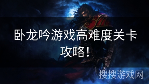 卧龙吟游戏高难度关卡攻略! 卧龙吟游戏高难度关卡攻略!