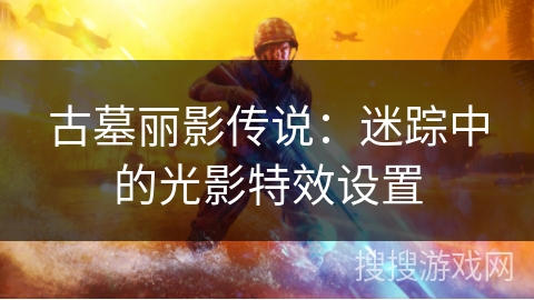 古墓丽影传说：迷踪中的光影特效设置