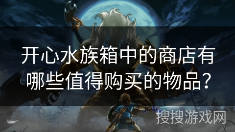 开心水族箱中的商店有哪些值得购买的物品？