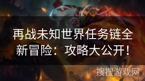 再战未知世界任务链全新冒险：攻略大公开！