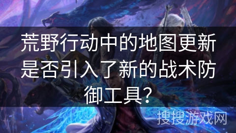 荒野行动中的地图更新是否引入了新的战术防御工具？