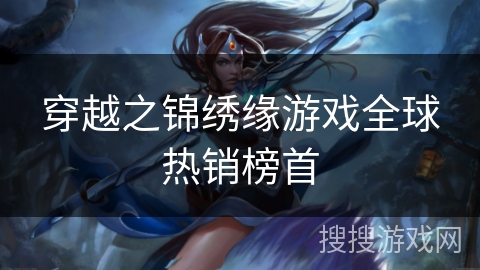 穿越之锦绣缘游戏全球热销榜首 穿越之锦绣缘游戏全球热销榜首