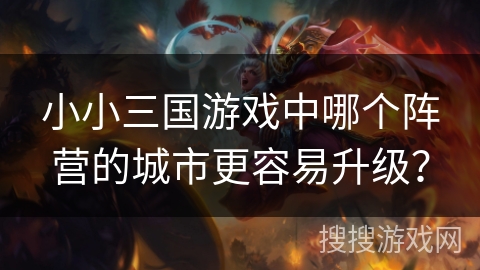 小小三国游戏中哪个阵营的城市更容易升级?