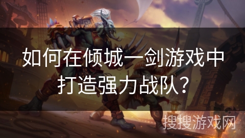 如何在倾城一剑游戏中打造强力战队?