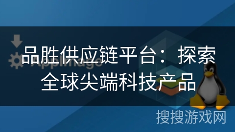 品胜供应链平台:探索全球尖端科技产品 品胜供应链平台:探索全球尖端科技产品