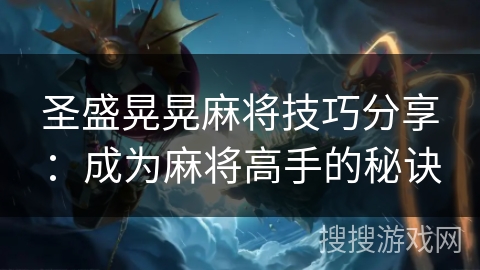 圣盛晃晃麻将技巧分享:成为麻将高手的秘诀 圣盛晃晃麻将技巧分享:成为麻将高手的秘诀