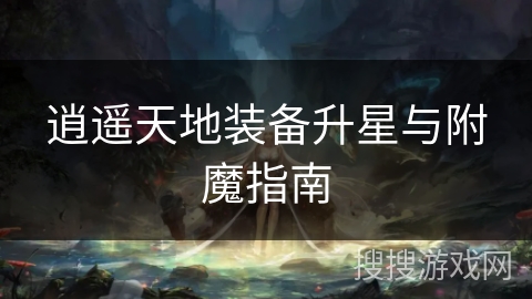 逍遥天地装备升星与附魔指南 逍遥天地装备升星与附魔指南