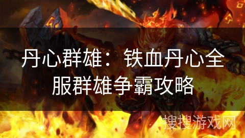 丹心群雄:铁血丹心全服群雄争霸攻略 丹心群雄:铁血丹心全服群雄争霸攻略