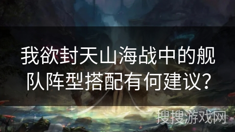 我欲封天山海战中的舰队阵型搭配有何建议？