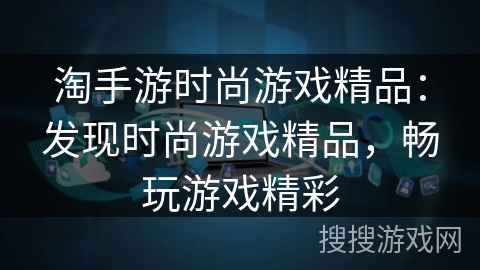 淘手游时尚游戏精品:发现时尚游戏精品,畅玩游戏精彩 淘手游时尚游戏精品:发现时尚游戏精品,畅玩游戏精彩