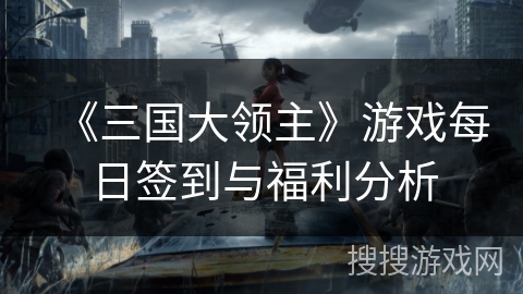 《三国大领主》游戏每日签到与福利分析 《三国大领主》游戏每日签到与福利分析