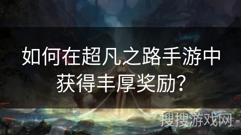 如何在超凡之路手游中获得丰厚奖励? 如何在超凡之路手游中获得丰厚奖励?