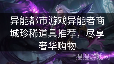 异能都市游戏异能者商城珍稀道具推荐,尽享奢华购物 异能都市游戏异能者商城珍稀道具推荐,尽享奢华购物