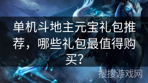 单机斗地主元宝礼包推荐，哪些礼包最值得购买？