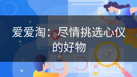 爱爱淘:尽情挑选心仪的好物 爱爱淘:尽情挑选心仪的好物