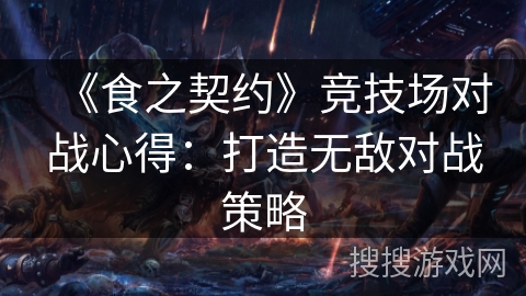 《食之契约》竞技场对战心得:打造无敌对战策略 《食之契约》竞技场对战心得:打造无敌对战策略