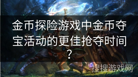 金币探险游戏中金币夺宝活动的更佳抢夺时间？