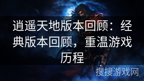 逍遥天地版本回顾:经典版本回顾,重温游戏历程 逍遥天地版本回顾:经典版本回顾,重温游戏历程