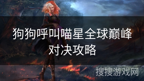 狗狗呼叫喵星全球巅峰对决攻略 狗狗呼叫喵星全球巅峰对决攻略