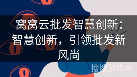 窝窝云批发智慧创新:智慧创新,引领批发新风尚 窝窝云批发智慧创新:智慧创新,引领批发新风尚