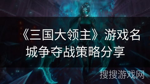 《三国大领主》游戏名城争夺战策略分享 《三国大领主》游戏名城争夺战策略分享