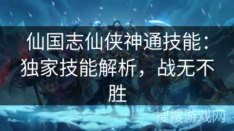 仙国志仙侠神通技能:独家技能解析,战无不胜 仙国志仙侠神通技能:独家技能解析,战无不胜