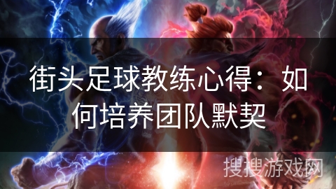 街头足球教练心得:如何培养团队默契 街头足球教练心得:如何培养团队默契