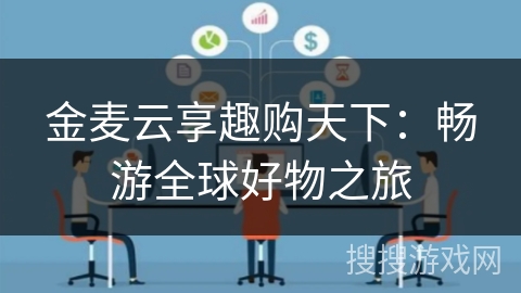 金麦云享趣购天下:畅游全球好物之旅 金麦云享趣购天下:畅游全球好物之旅